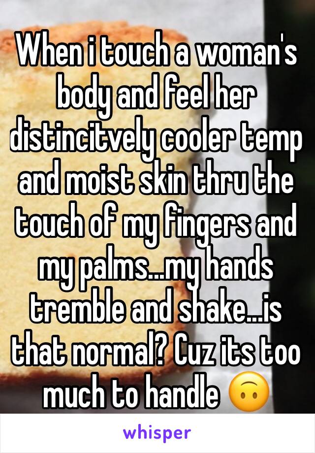 When i touch a woman's body and feel her distincitvely cooler temp and moist skin thru the touch of my fingers and my palms...my hands tremble and shake...is that normal? Cuz its too much to handle 🙃