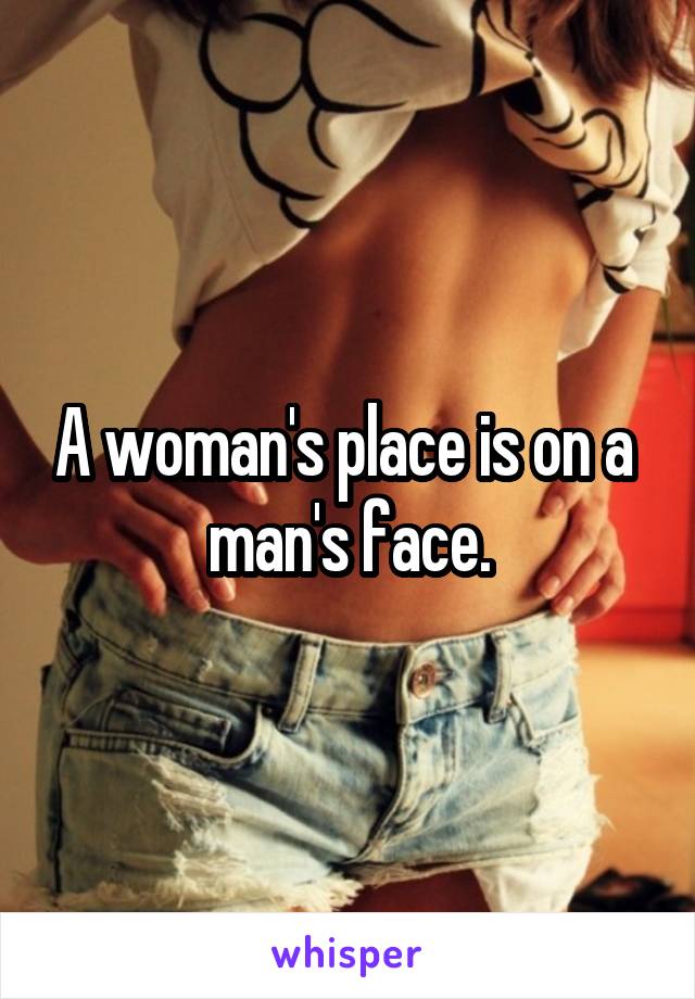 A woman's place is on a  man's face.