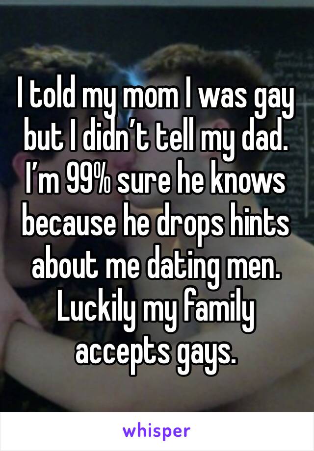 I told my mom I was gay but I didn’t tell my dad. I’m 99% sure he knows because he drops hints about me dating men. Luckily my family accepts gays.