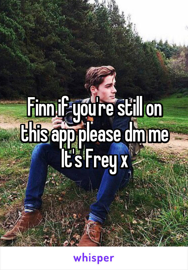 Finn if you're still on this app please dm me It's Frey x