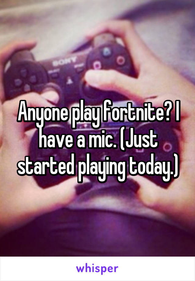 Anyone play fortnite? I have a mic. (Just started playing today.)