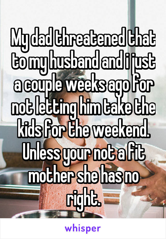 My dad threatened that to my husband and i just a couple weeks ago for not letting him take the kids for the weekend. Unless your not a fit mother she has no right.