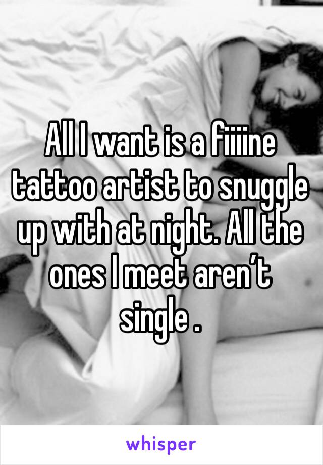 All I want is a fiiiine tattoo artist to snuggle up with at night. All the ones I meet aren’t single .