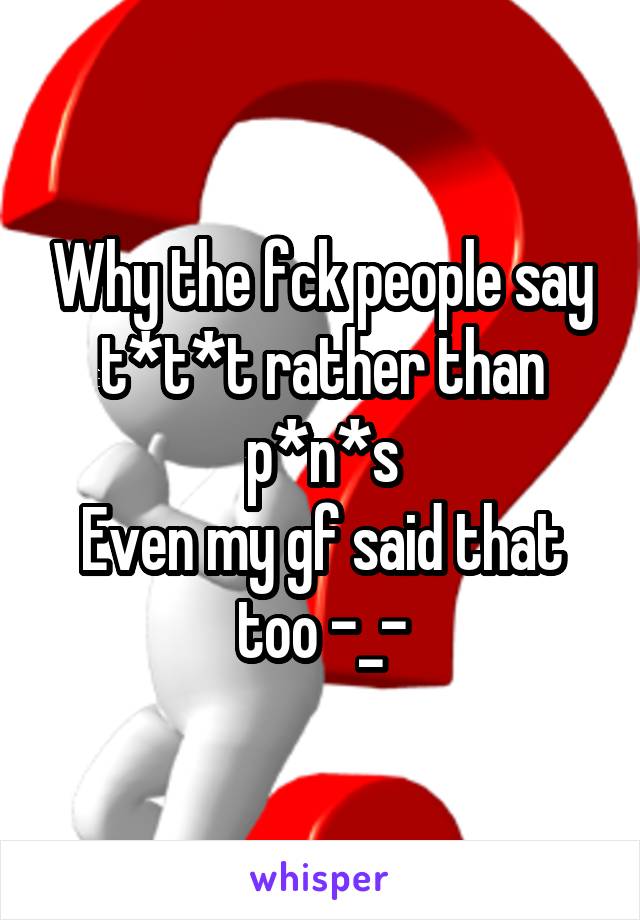 Why the fck people say t*t*t rather than p*n*s
Even my gf said that too -_-