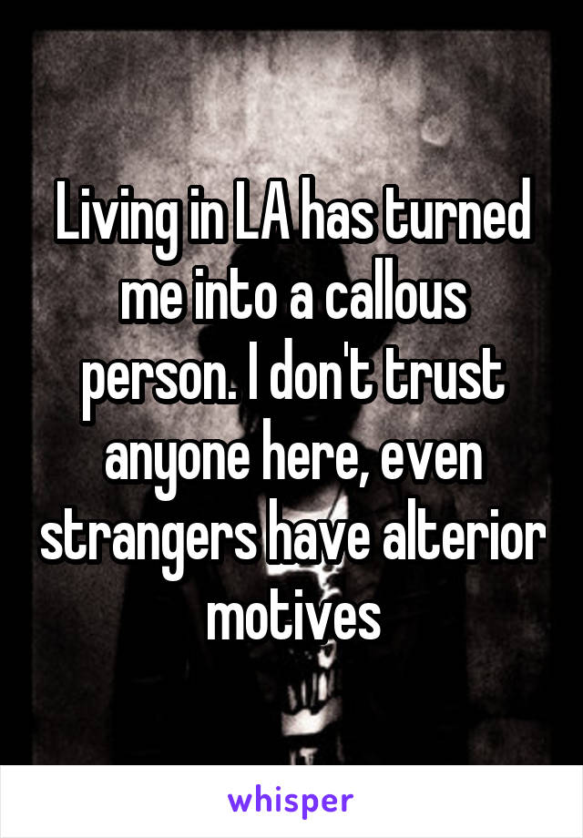 Living in LA has turned me into a callous person. I don't trust anyone here, even strangers have alterior motives