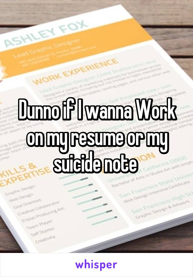 Dunno if I wanna Work on my resume or my suicide note 