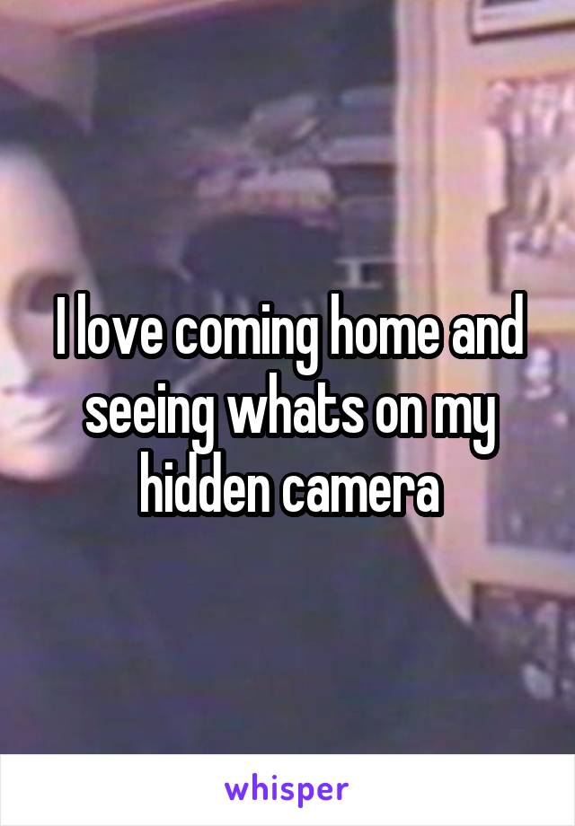 I love coming home and seeing whats on my hidden camera