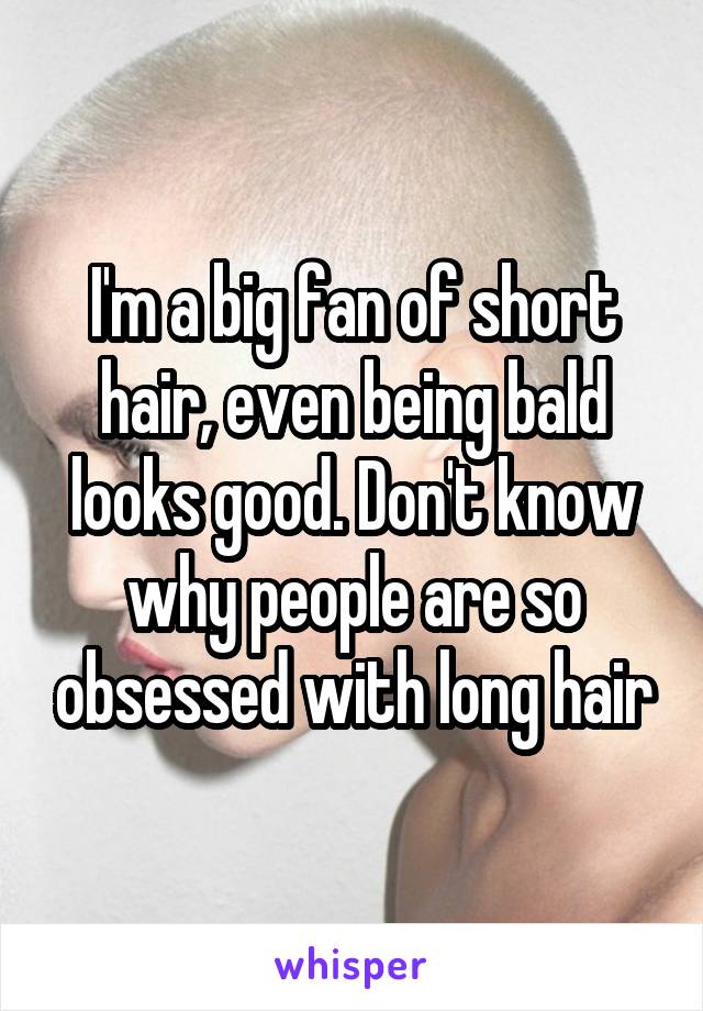 I'm a big fan of short hair, even being bald looks good. Don't know why people are so obsessed with long hair