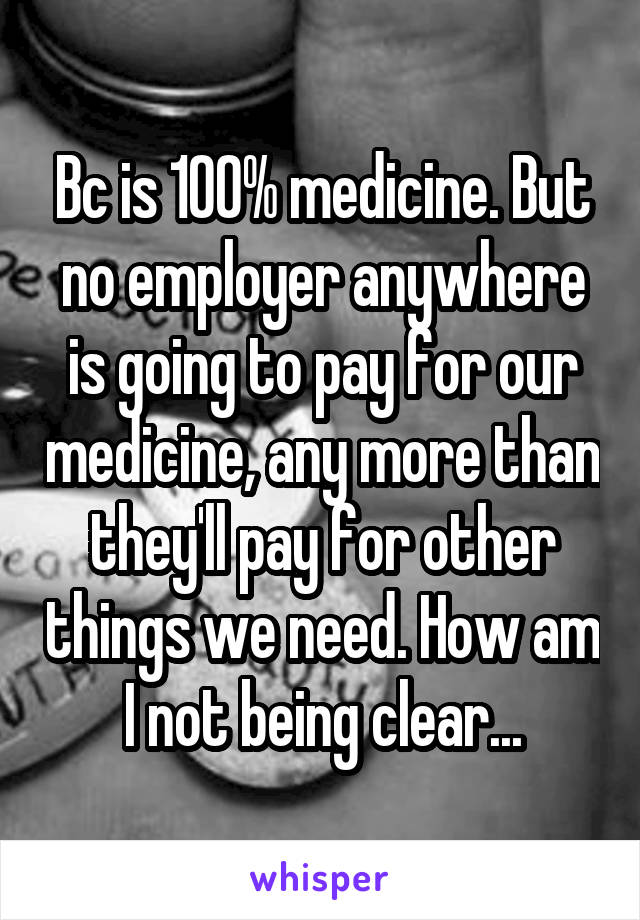 Bc is 100% medicine. But no employer anywhere is going to pay for our medicine, any more than they'll pay for other things we need. How am I not being clear...