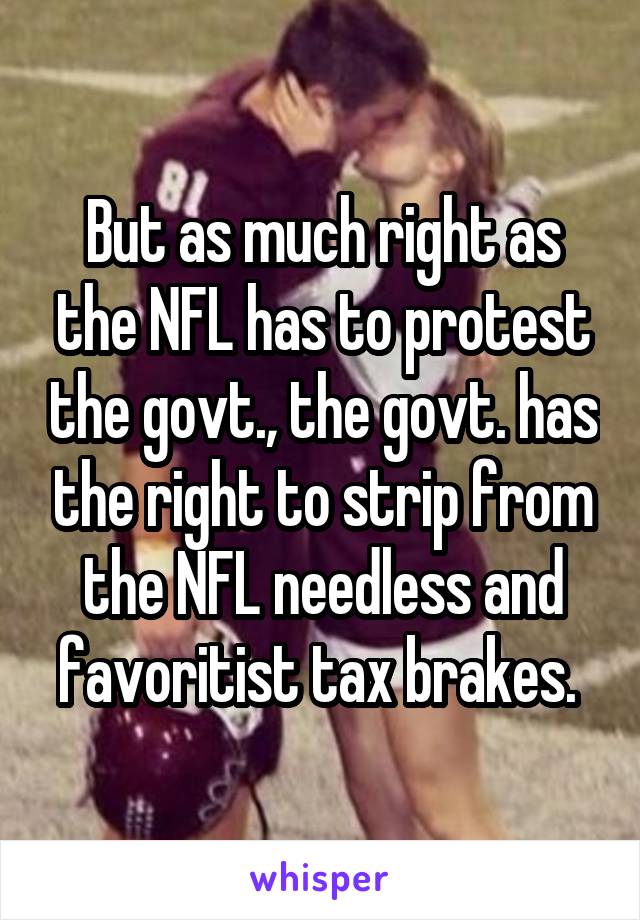 But as much right as the NFL has to protest the govt., the govt. has the right to strip from the NFL needless and favoritist tax brakes. 