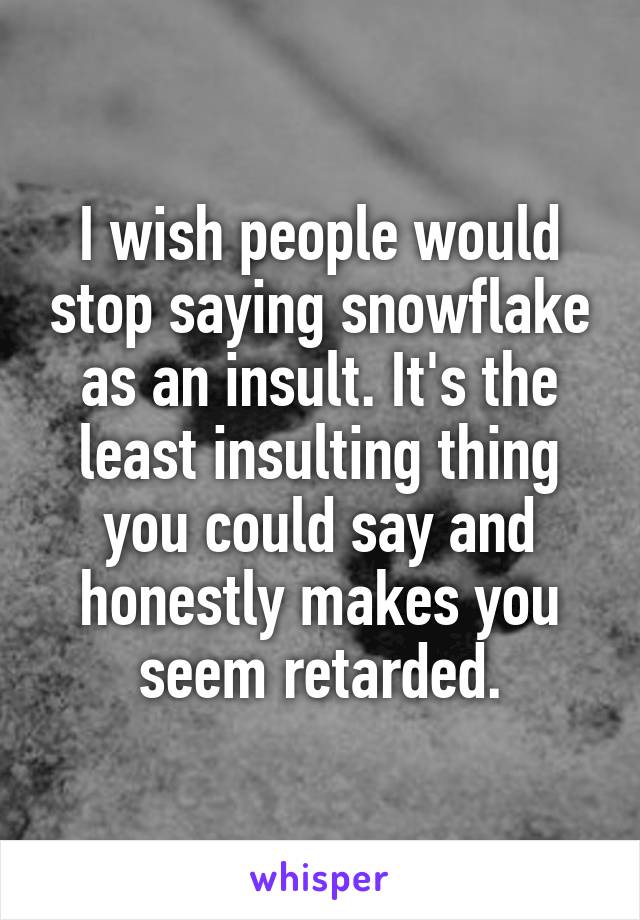 I wish people would stop saying snowflake as an insult. It's the least insulting thing you could say and honestly makes you seem retarded.