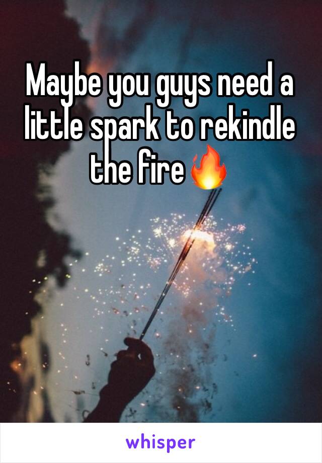 Maybe you guys need a little spark to rekindle the fire🔥 