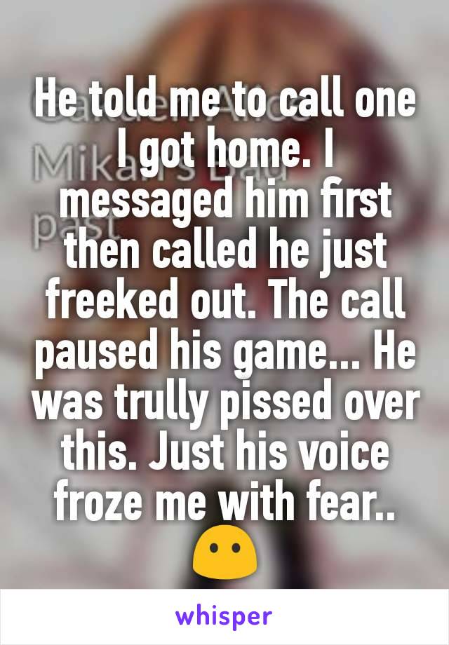 He told me to call one I got home. I messaged him first then called he just freeked out. The call paused his game... He was trully pissed over this. Just his voice froze me with fear.. 😶