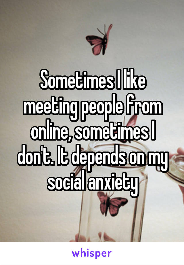 Sometimes I like meeting people from online, sometimes I don't. It depends on my social anxiety