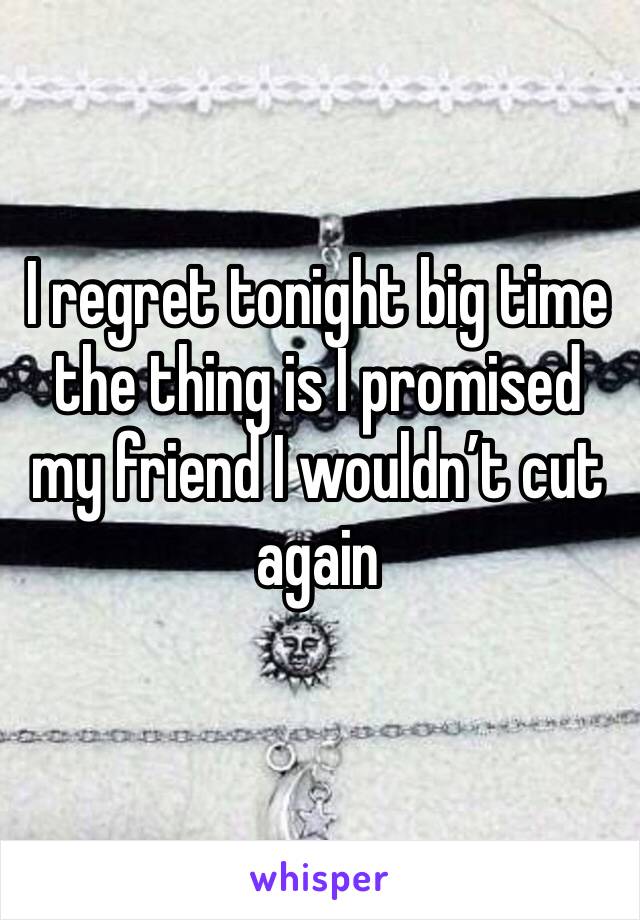 I regret tonight big time the thing is I promised my friend I wouldn’t cut again 