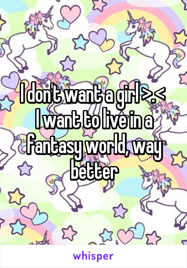 I don't want a girl >.< 
I want to live in a fantasy world, way better