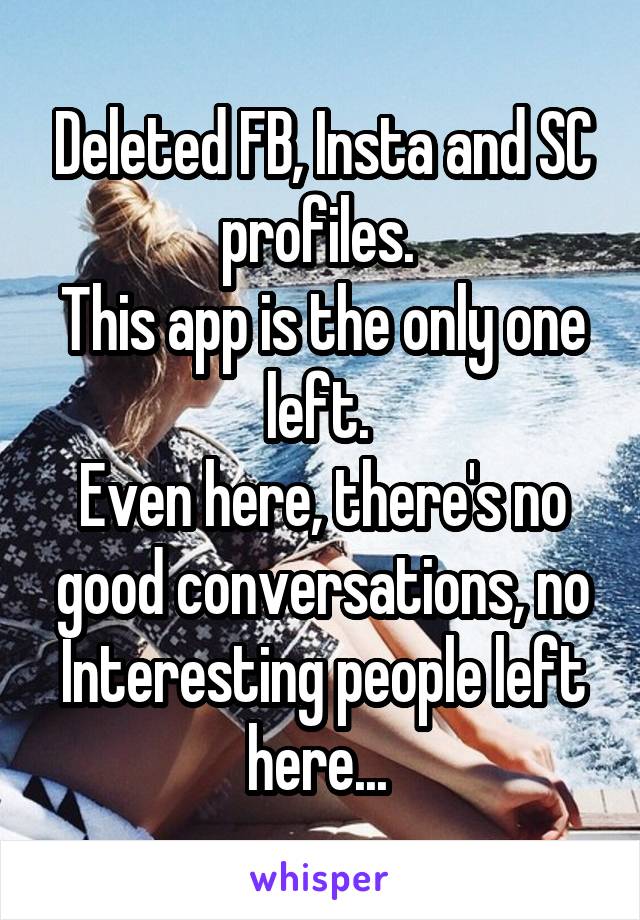 Deleted FB, Insta and SC profiles. 
This app is the only one left. 
Even here, there's no good conversations, no Interesting people left here... 