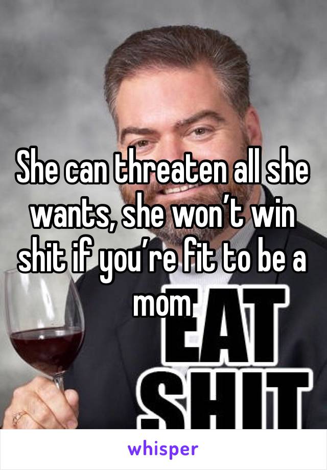 She can threaten all she wants, she won’t win shit if you’re fit to be a mom