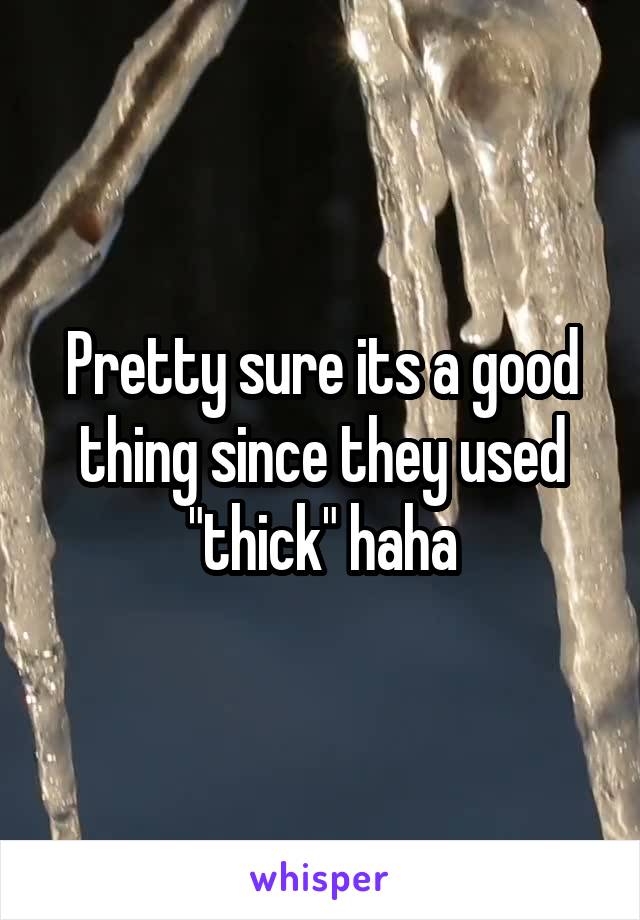 Pretty sure its a good thing since they used "thick" haha