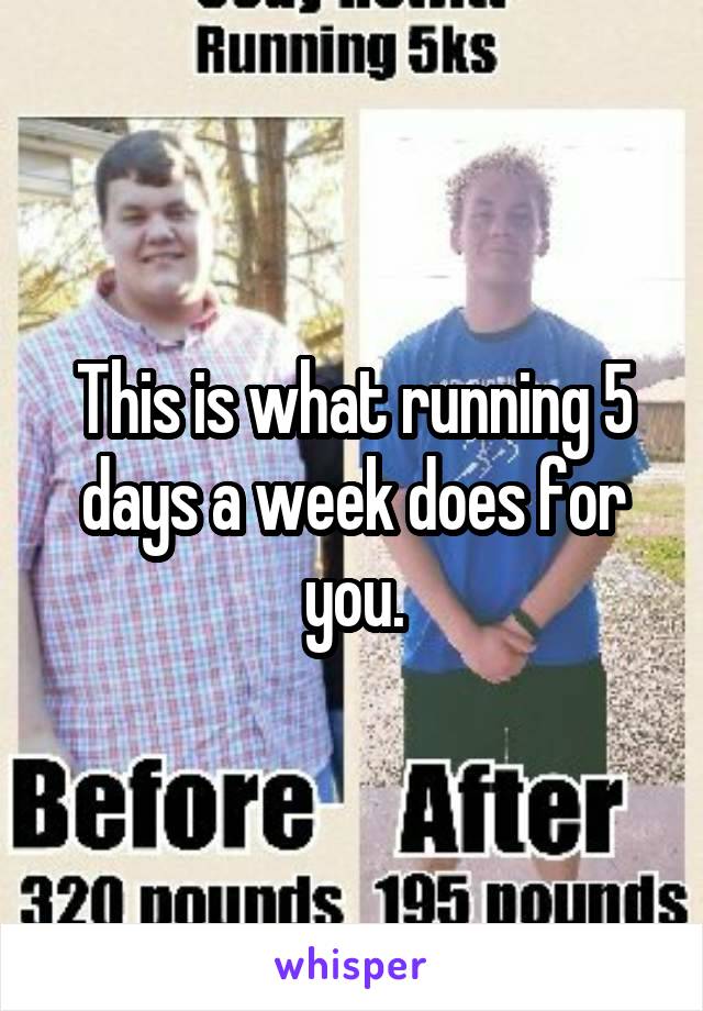 This is what running 5 days a week does for you.