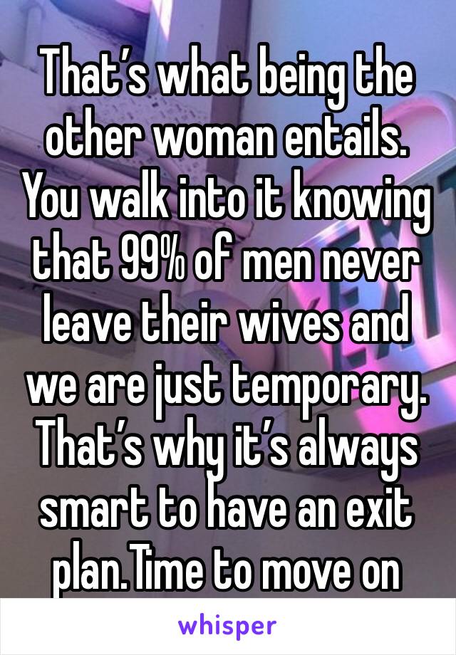 That’s what being the other woman entails. You walk into it knowing that 99% of men never leave their wives and we are just temporary. That’s why it’s always smart to have an exit plan.Time to move on