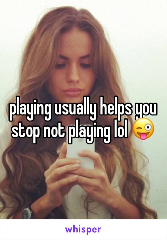 playing usually helps you stop not playing lol 😜