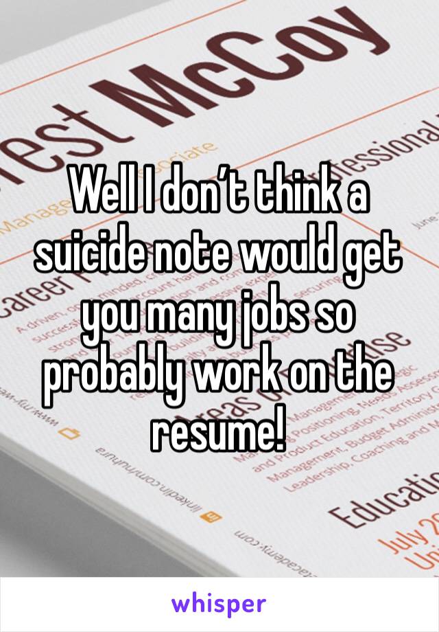 Well I don’t think a suicide note would get you many jobs so probably work on the resume! 