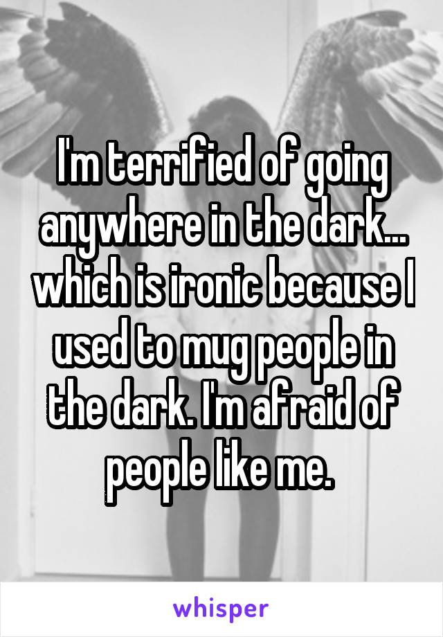 I'm terrified of going anywhere in the dark... which is ironic because I used to mug people in the dark. I'm afraid of people like me. 