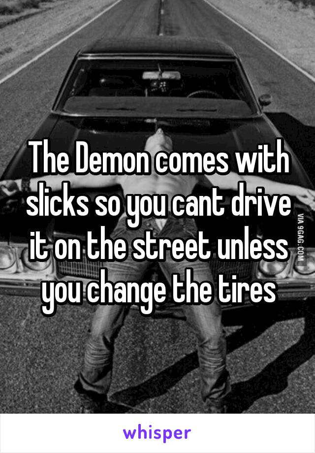 The Demon comes with slicks so you cant drive it on the street unless you change the tires