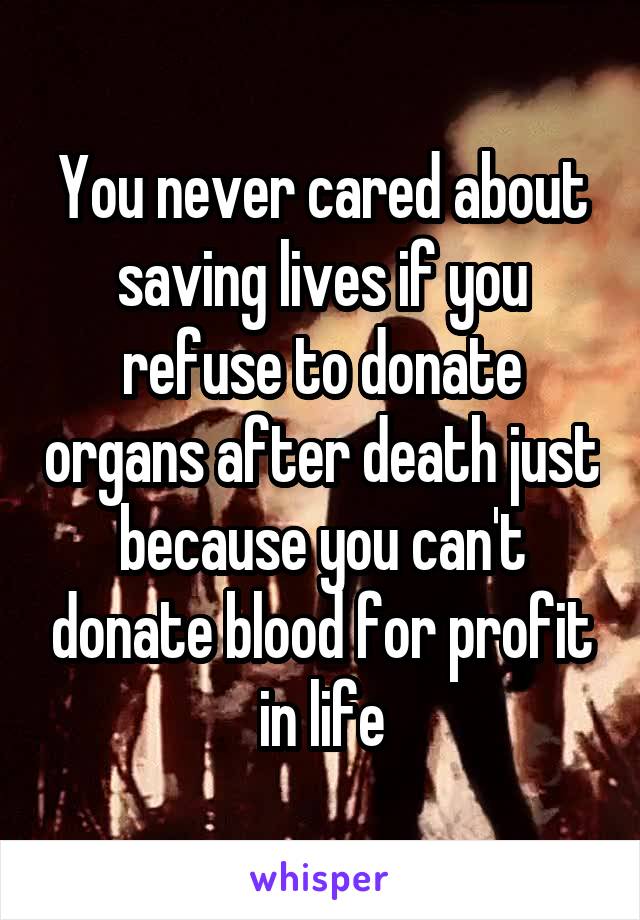 You never cared about saving lives if you refuse to donate organs after death just because you can't donate blood for profit in life