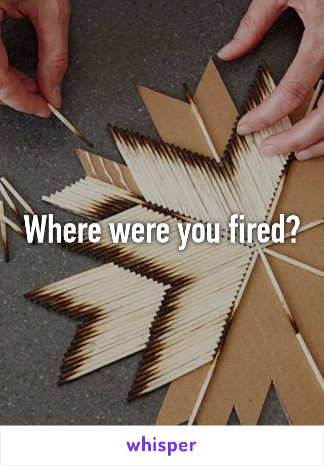 Where were you fired?