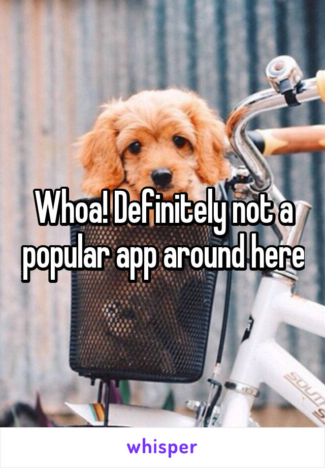 Whoa! Definitely not a popular app around here