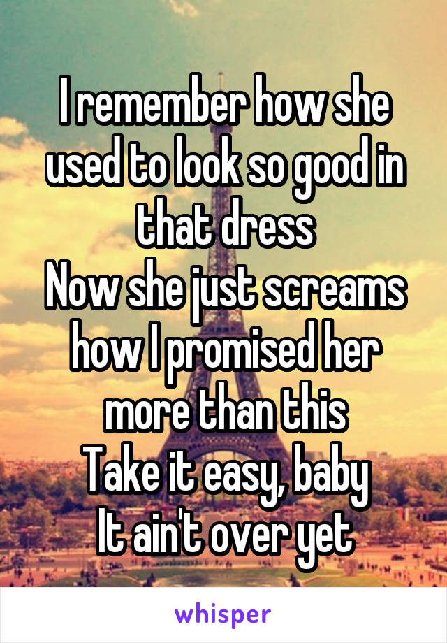 I remember how she used to look so good in that dress
Now she just screams how I promised her more than this
Take it easy, baby
It ain't over yet