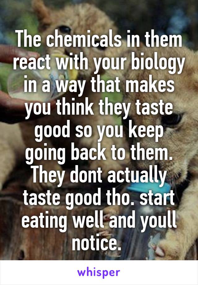 The chemicals in them react with your biology in a way that makes you think they taste good so you keep going back to them. They dont actually taste good tho. start eating well and youll notice. 