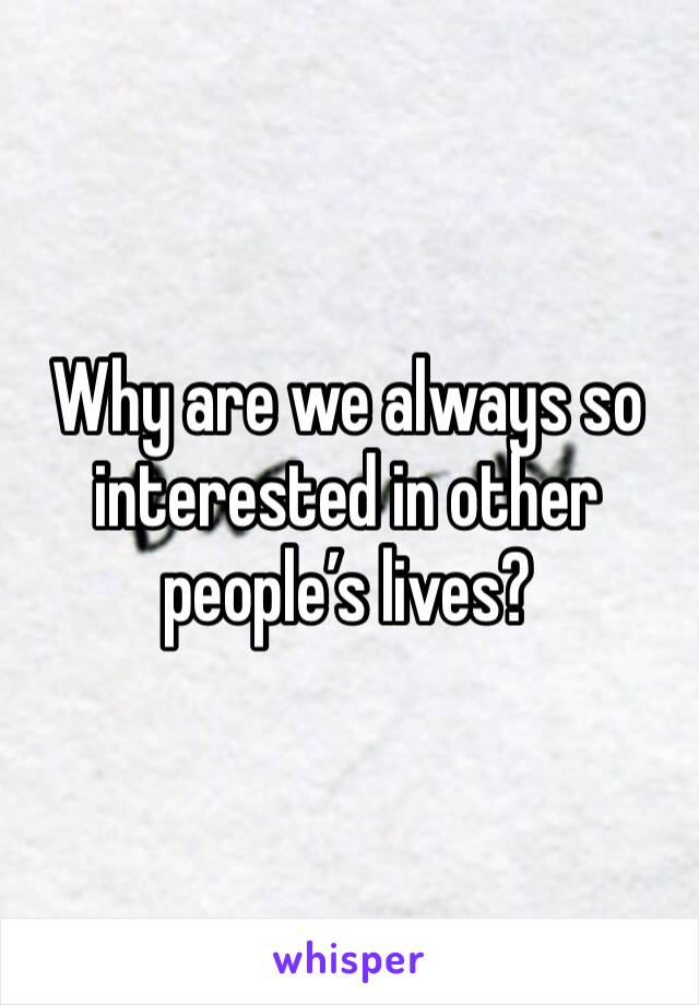 Why are we always so interested in other people’s lives?