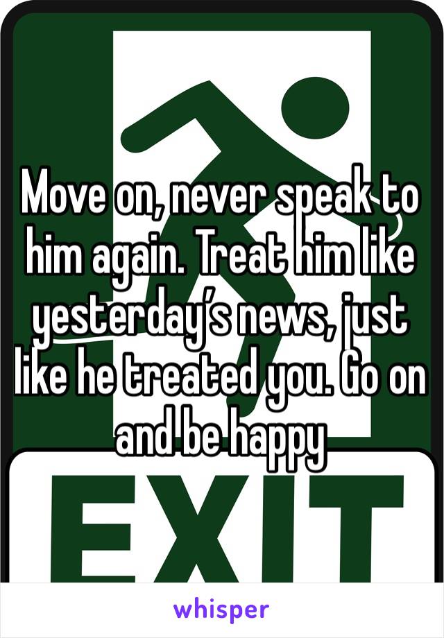 Move on, never speak to him again. Treat him like yesterday’s news, just like he treated you. Go on and be happy 