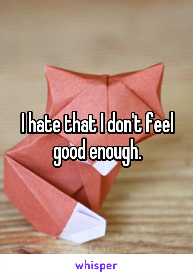 I hate that I don't feel good enough.