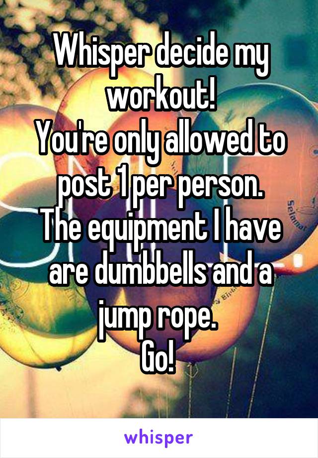 Whisper decide my workout!
You're only allowed to post 1 per person.
The equipment I have are dumbbells and a jump rope. 
Go! 
