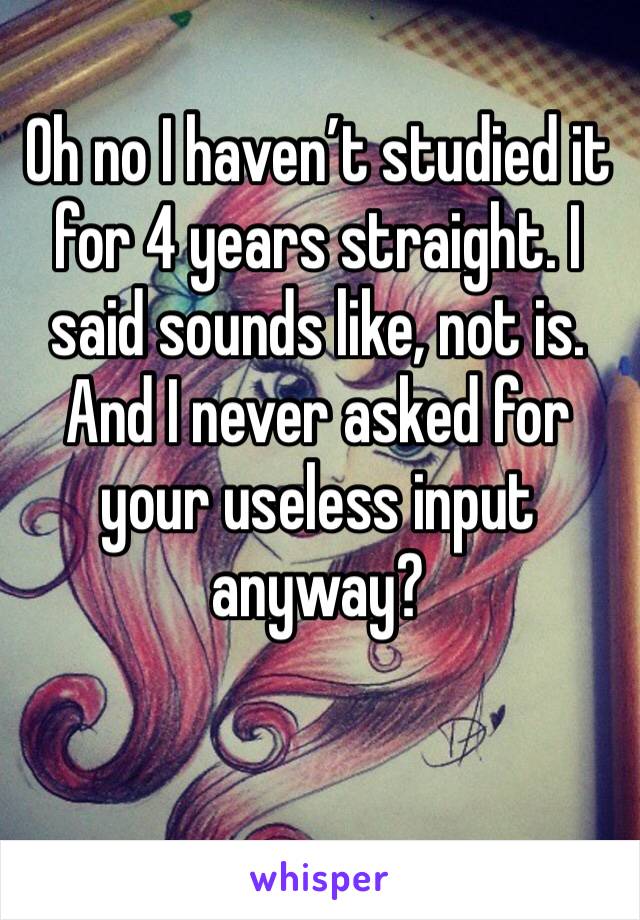 Oh no I haven’t studied it for 4 years straight. I said sounds like, not is. And I never asked for your useless input anyway?