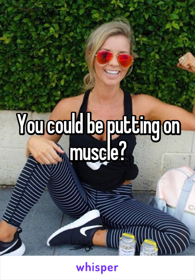 You could be putting on muscle?