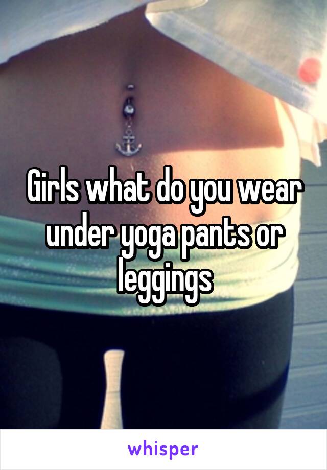 Girls what do you wear under yoga pants or leggings