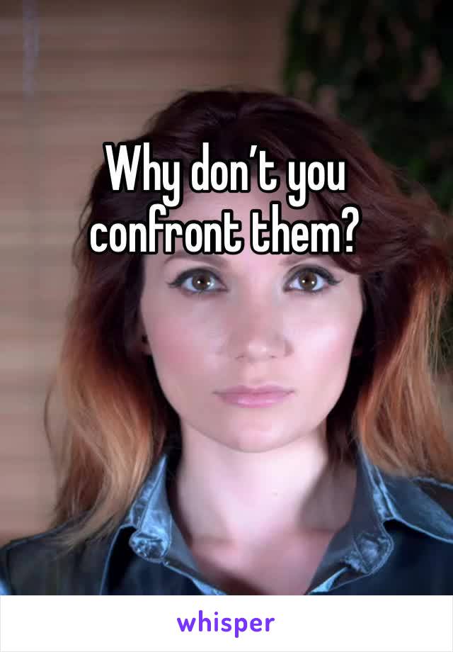 Why don’t you confront them? 