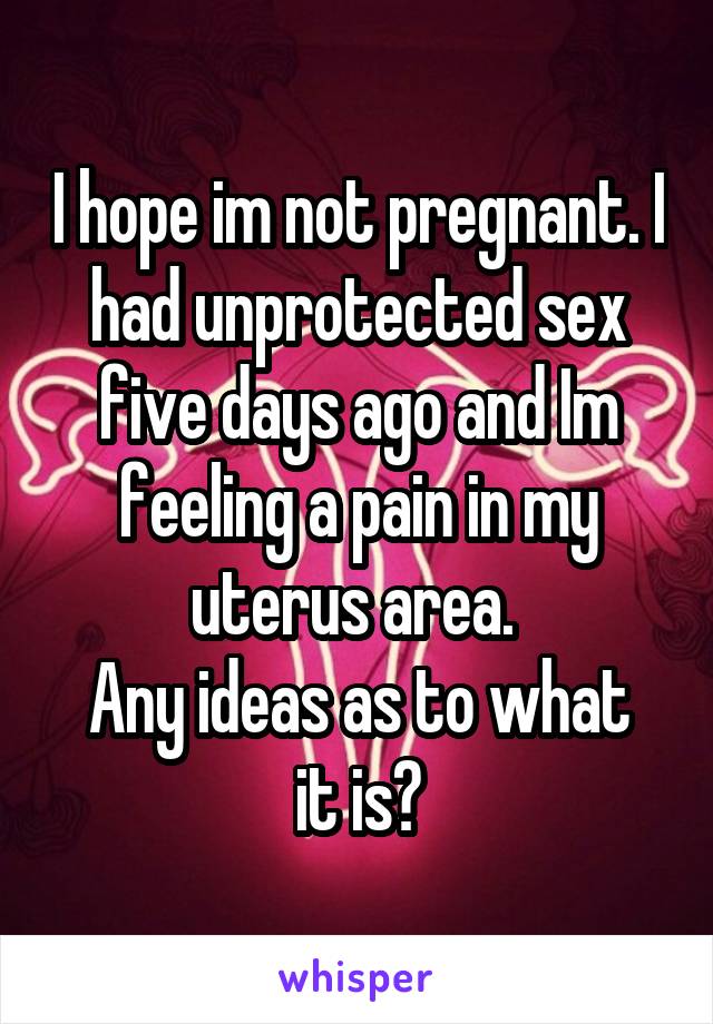 I hope im not pregnant. I had unprotected sex five days ago and Im feeling a pain in my uterus area. 
Any ideas as to what it is?