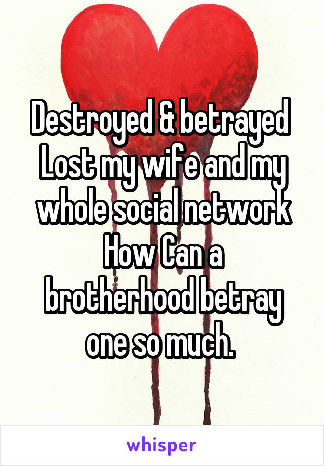 Destroyed & betrayed 
Lost my wife and my whole social network
How Can a brotherhood betray one so much. 