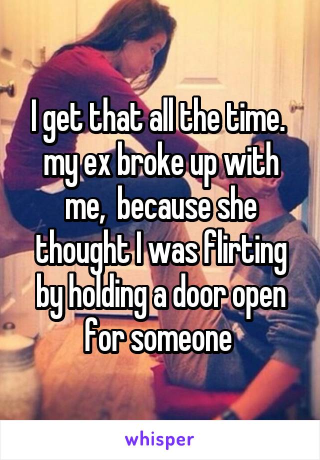 I get that all the time.  my ex broke up with me,  because she thought I was flirting by holding a door open for someone 