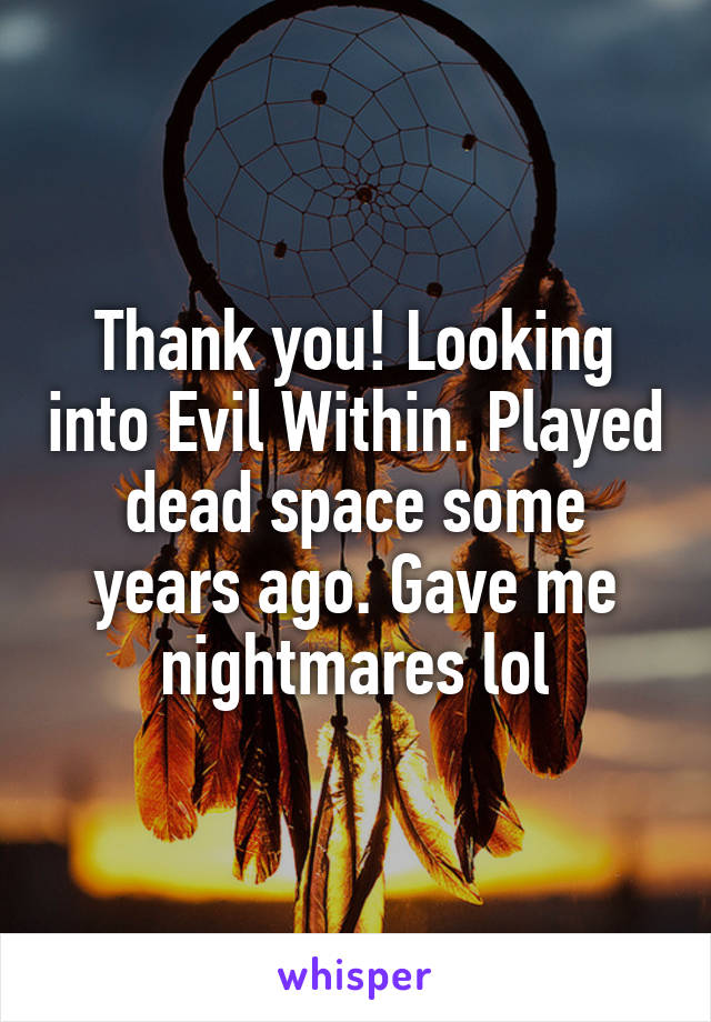 Thank you! Looking into Evil Within. Played dead space some years ago. Gave me nightmares lol