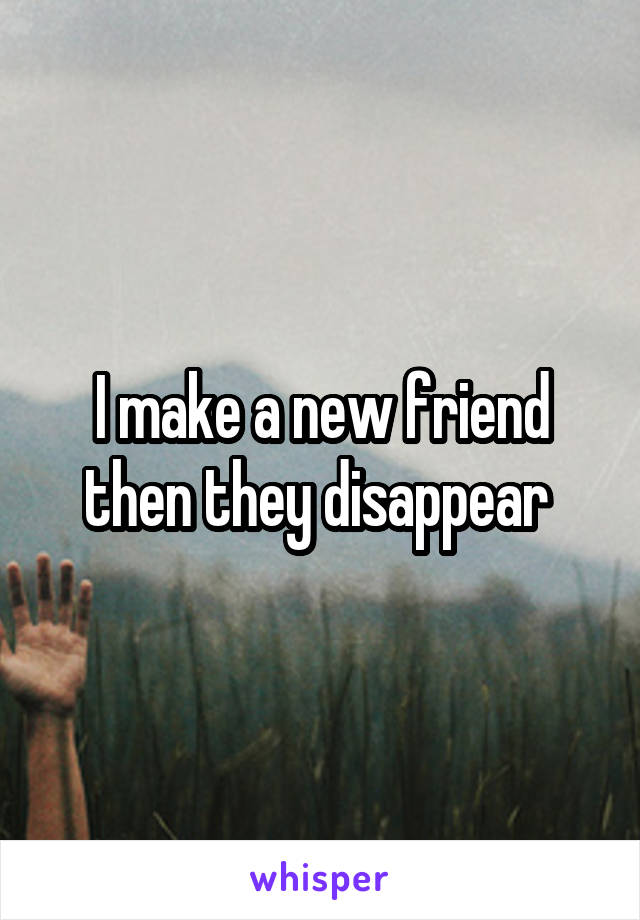 I make a new friend then they disappear 