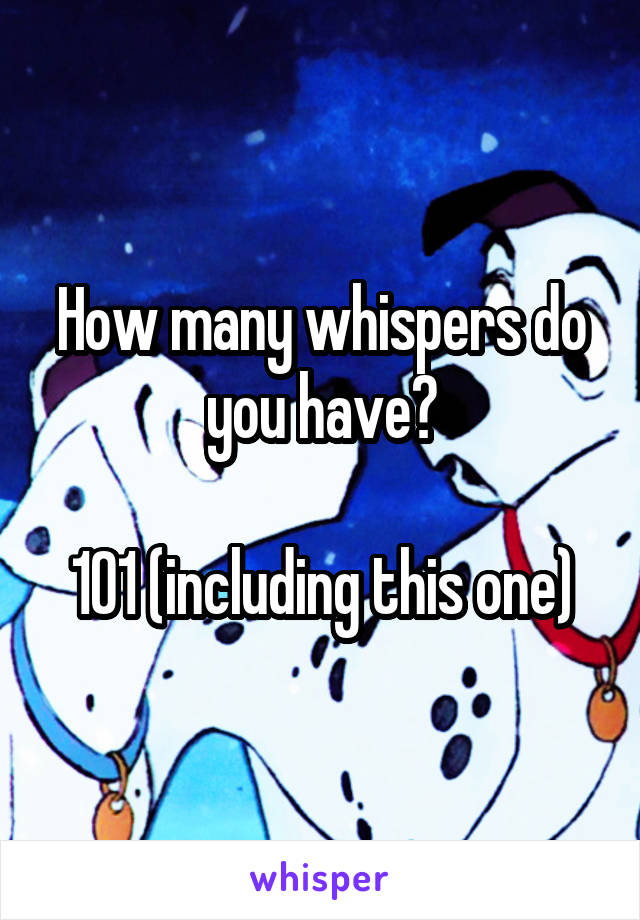 How many whispers do you have?

101 (including this one)