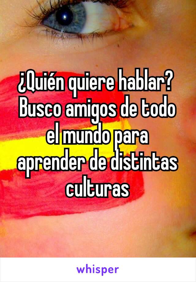 ¿Quién quiere hablar? 
Busco amigos de todo el mundo para aprender de distintas culturas