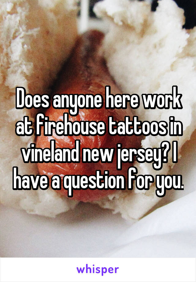 Does anyone here work at firehouse tattoos in vineland new jersey? I have a question for you.